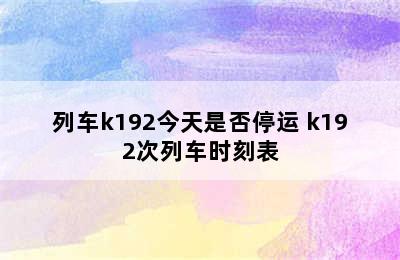 列车k192今天是否停运 k192次列车时刻表